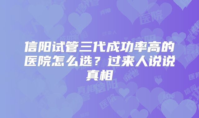 信阳试管三代成功率高的医院怎么选？过来人说说真相