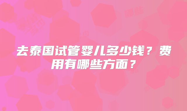 去泰国试管婴儿多少钱？费用有哪些方面？