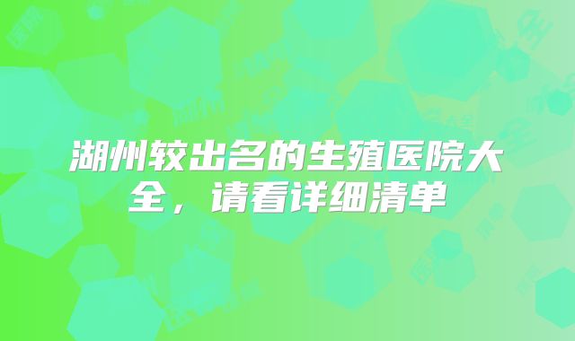 湖州较出名的生殖医院大全，请看详细清单
