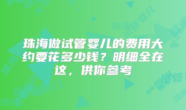 珠海做试管婴儿的费用大约要花多少钱？明细全在这，供你参考