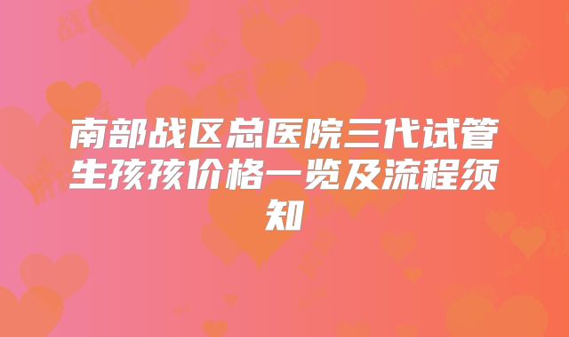 南部战区总医院三代试管生孩孩价格一览及流程须知