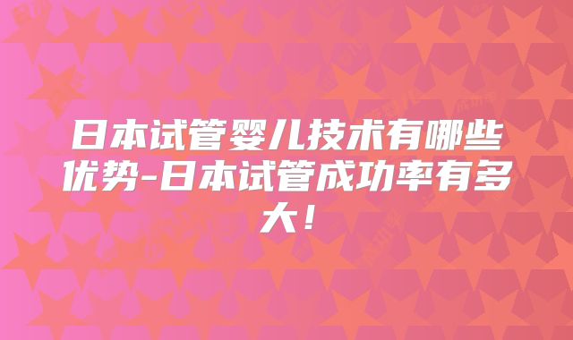 日本试管婴儿技术有哪些优势-日本试管成功率有多大!