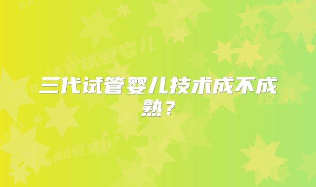 三代试管婴儿技术成不成熟？