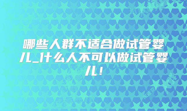 哪些人群不适合做试管婴儿_什么人不可以做试管婴儿!