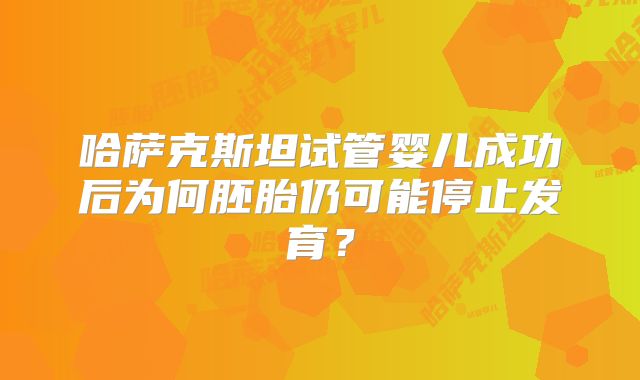 哈萨克斯坦试管婴儿成功后为何胚胎仍可能停止发育？