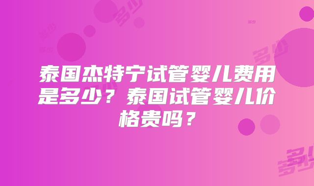 泰国杰特宁试管婴儿费用是多少？泰国试管婴儿价格贵吗？
