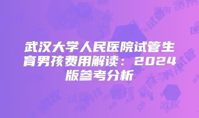 武汉大学人民医院试管生育男孩费用解读:2024版参考分析