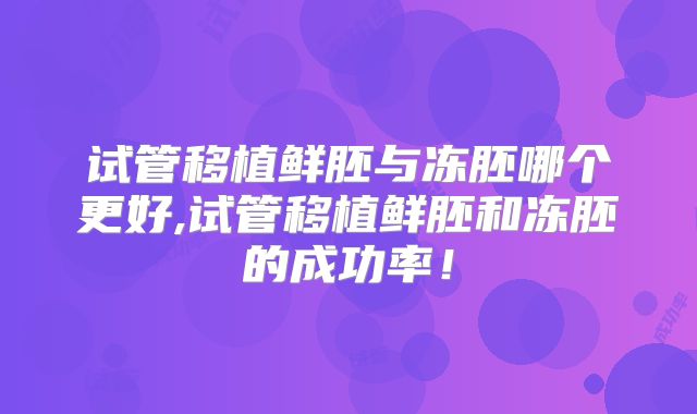 试管移植鲜胚与冻胚哪个更好,试管移植鲜胚和冻胚的成功率!