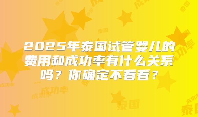 2025年泰国试管婴儿的费用和成功率有什么关系吗?你确定不看看?