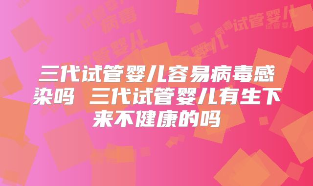 三代试管婴儿容易病毒感染吗 三代试管婴儿有生下来不健康的吗