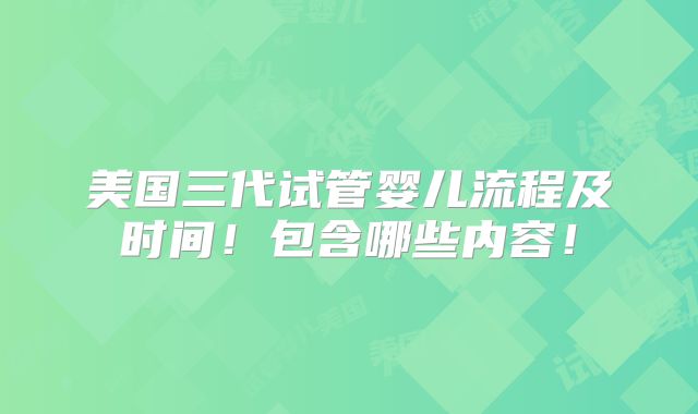 美国三代试管婴儿流程及时间！包含哪些内容！