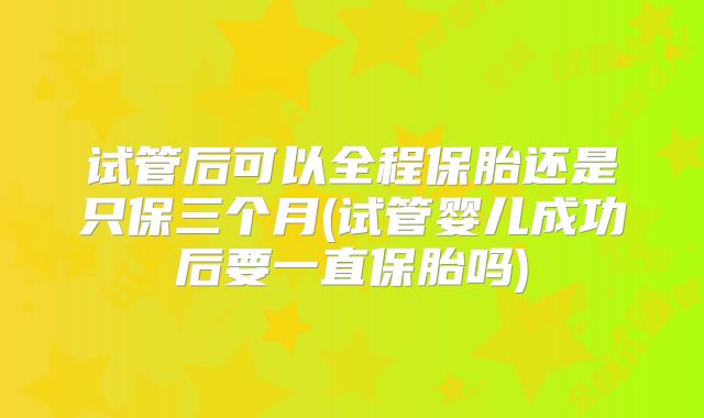 试管后可以全程保胎还是只保三个月(试管婴儿成功后要一直保胎吗)