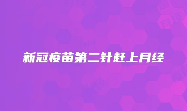新冠疫苗第二针赶上月经