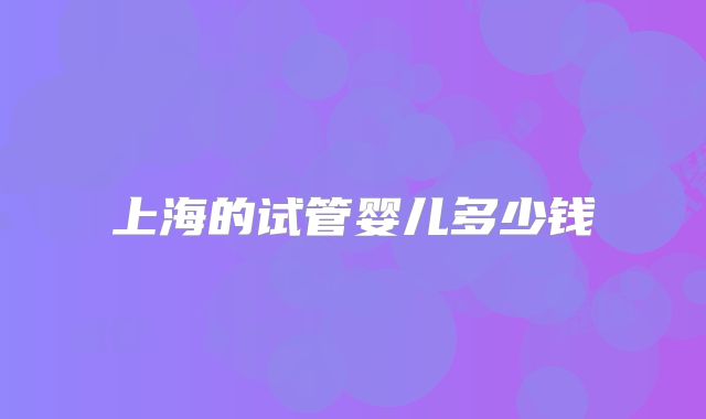 上海的试管婴儿多少钱