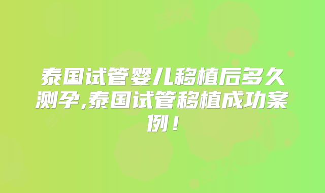 泰国试管婴儿移植后多久测孕,泰国试管移植成功案例！