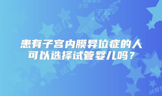 患有子宫内膜异位症的人可以选择试管婴儿吗？