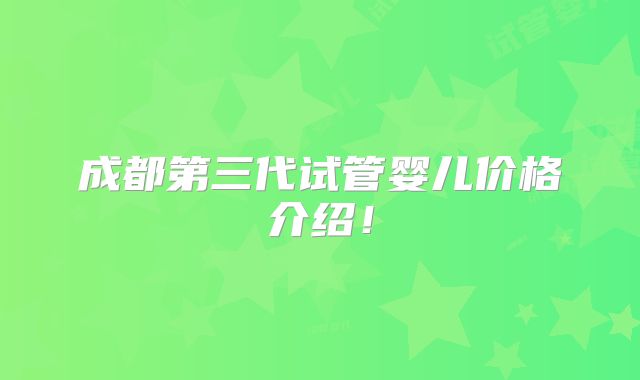成都第三代试管婴儿价格介绍！