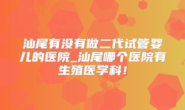 汕尾有没有做二代试管婴儿的医院_汕尾哪个医院有生殖医学科！