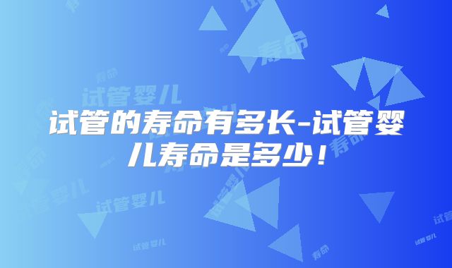 试管的寿命有多长-试管婴儿寿命是多少!
