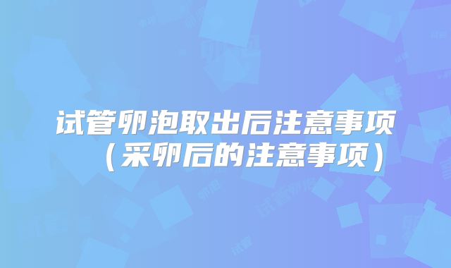试管卵泡取出后注意事项（采卵后的注意事项）