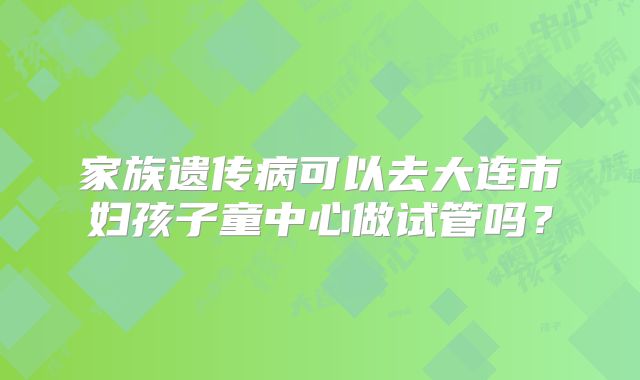 家族遗传病可以去大连市妇孩子童中心做试管吗？