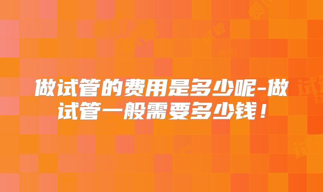 做试管的费用是多少呢-做试管一般需要多少钱！