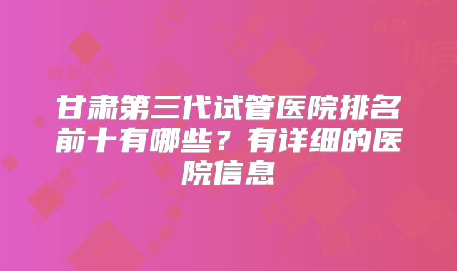 甘肃第三代试管医院排名前十有哪些？有详细的医院信息