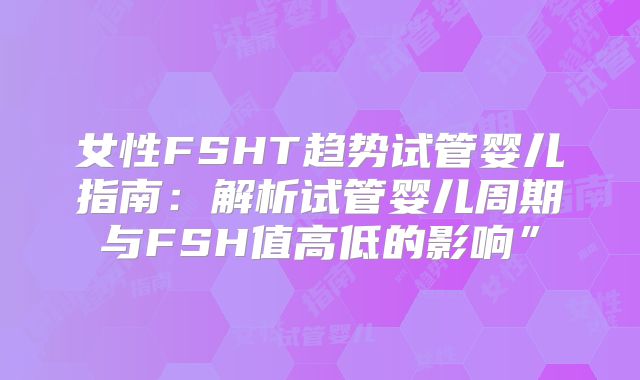 女性FSHT趋势试管婴儿指南：解析试管婴儿周期与FSH值高低的影响”
