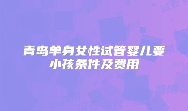 青岛单身女性试管婴儿要小孩条件及费用