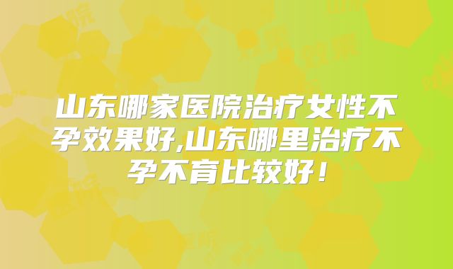 山东哪家医院治疗女性不孕效果好,山东哪里治疗不孕不育比较好!