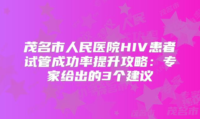 茂名市人民医院HIV患者试管成功率提升攻略：专家给出的3个建议