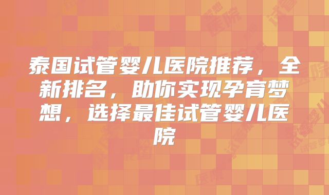 泰国试管婴儿医院推荐，全新排名，助你实现孕育梦想，选择最佳试管婴儿医院
