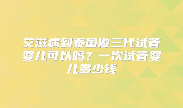 艾滋病到泰国做三代试管婴儿可以吗？一次试管婴儿多少钱