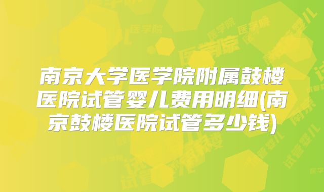 南京大学医学院附属鼓楼医院试管婴儿费用明细(南京鼓楼医院试管多少钱)