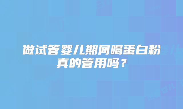 做试管婴儿期间喝蛋白粉真的管用吗？