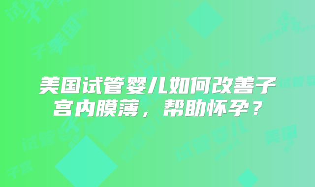 美国试管婴儿如何改善子宫内膜薄，帮助怀孕？