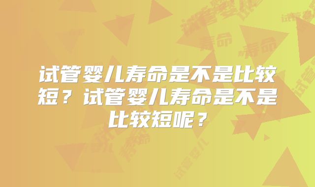 试管婴儿寿命是不是比较短?试管婴儿寿命是不是比较短呢?