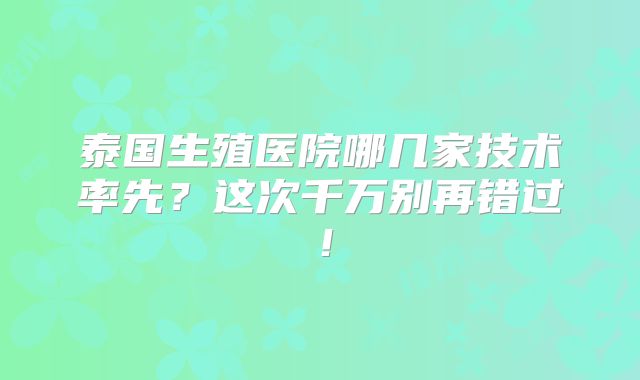 泰国生殖医院哪几家技术率先？这次千万别再错过！
