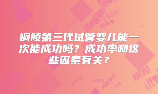 铜陵第三代试管婴儿能一次能成功吗？成功率和这些因素有关？