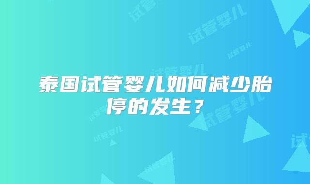 泰国试管婴儿如何减少胎停的发生?