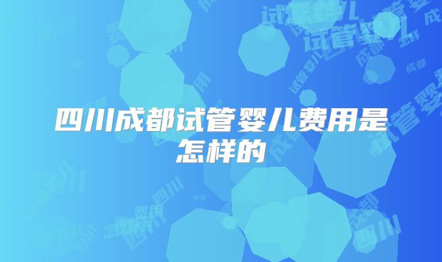 四川成都试管婴儿费用是怎样的