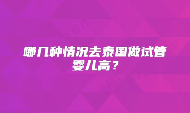 哪几种情况去泰国做试管婴儿高?
