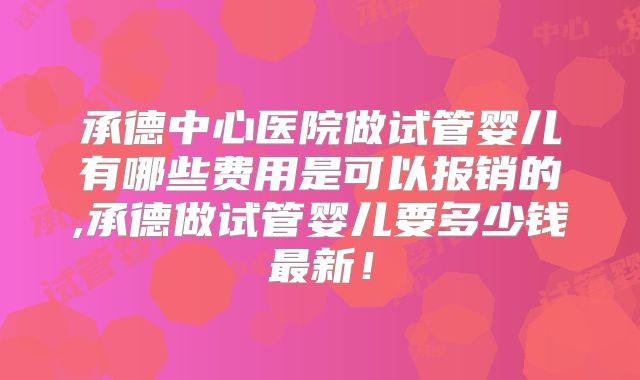 承德中心医院做试管婴儿有哪些费用是可以报销的,承德做试管婴儿要多少钱最新！