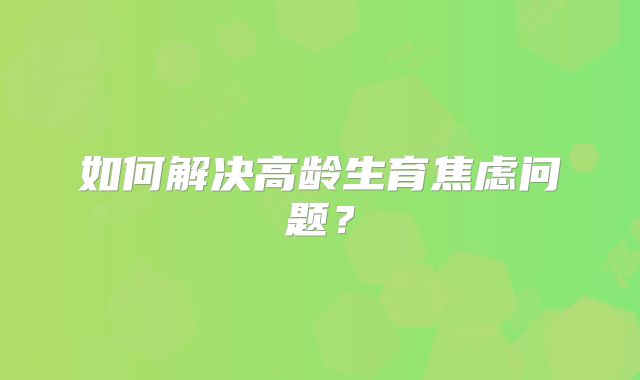 如何解决高龄生育焦虑问题？
