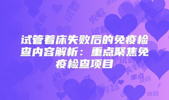 试管着床失败后的免疫检查内容解析:重点聚焦免疫检查项目