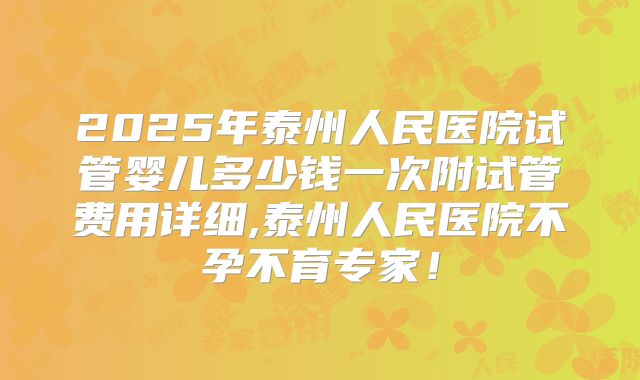 2025年泰州人民医院试管婴儿多少钱一次附试管费用详细,泰州人民医院不孕不育专家！