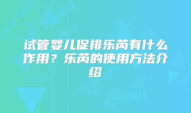 试管婴儿促排乐芮有什么作用？乐芮的使用方法介绍