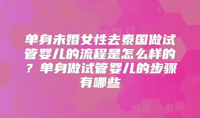 单身未婚女性去泰国做试管婴儿的流程是怎么样的？单身做试管婴儿的步骤有哪些