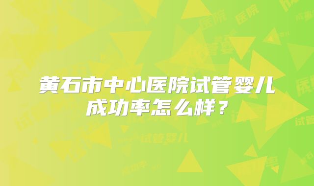 黄石市中心医院试管婴儿成功率怎么样？