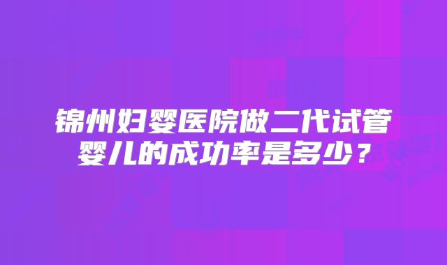 锦州妇婴医院做二代试管婴儿的成功率是多少？